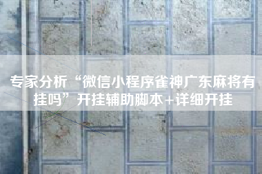专家分析“微信小程序雀神广东麻将有挂吗”开挂辅助脚本+详细开挂