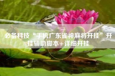 必备科技“手机广东雀神麻将开挂	”开挂辅助脚本+详细开挂