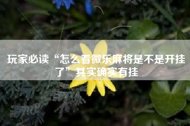 玩家必读“怎么看微乐麻将是不是开挂了	”其实确实有挂