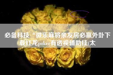 必备科技“微乐麻将亲友房必赢外卦下载红龙poker有透视辅助挂(太