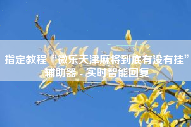 指定教程“微乐天津麻将到底有没有挂	”辅助器 - 实时智能回复