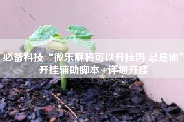 必备科技“微乐麻将可以开挂吗 总是输”开挂辅助脚本+详细开挂